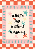 What’s Life Without Whimsy Print